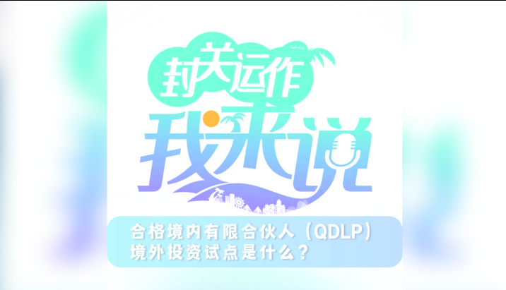 封關(guān)運(yùn)作我來(lái)說(shuō)⑤丨合格境內(nèi)有限合伙人（QDLP）境外投資試點(diǎn)是什么？